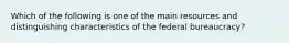 Which of the following is one of the main resources and distinguishing characteristics of the federal bureaucracy?