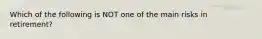 Which of the following is NOT one of the main risks in retirement?