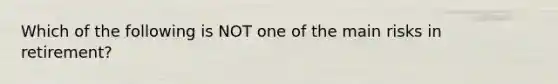 Which of the following is NOT one of the main risks in retirement?