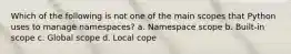 Which of the following is not one of the main scopes that Python uses to manage namespaces? a. Namespace scope b. Built-in scope c. Global scope d. Local cope