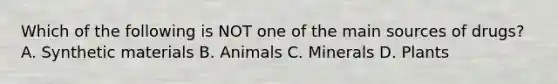 Which of the following is NOT one of the main sources of​ drugs? A. Synthetic materials B. Animals C. Minerals D. Plants