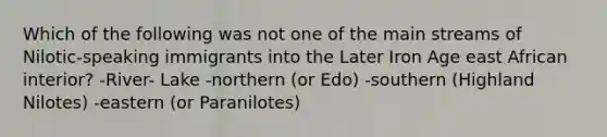 Which of the following was not one of the main streams of Nilotic-speaking immigrants into the Later Iron Age east African interior? -River- Lake -northern (or Edo) -southern (Highland Nilotes) -eastern (or Paranilotes)