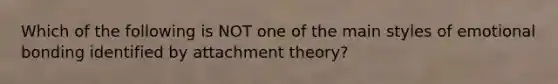 Which of the following is NOT one of the main styles of emotional bonding identified by attachment theory?