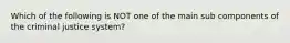 Which of the following is NOT one of the main sub components of the criminal justice system?