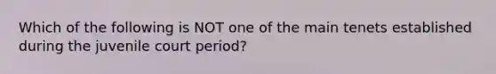 Which of the following is NOT one of the main tenets established during the juvenile court period?