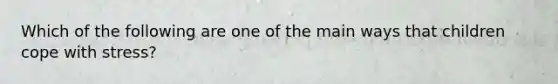 Which of the following are one of the main ways that children cope with stress?