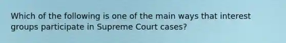 Which of the following is one of the main ways that interest groups participate in Supreme Court cases?