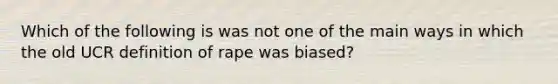 Which of the following is was not one of the main ways in which the old UCR definition of rape was biased?