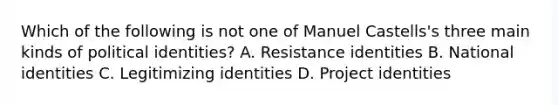 Which of the following is not one of Manuel Castells's three main kinds of political identities? A. Resistance identities B. National identities C. Legitimizing identities D. Project identities