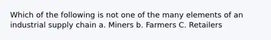 Which of the following is not one of the many elements of an industrial supply chain a. Miners b. Farmers C. Retailers