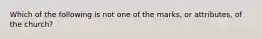 Which of the following is not one of the marks, or attributes, of the church?