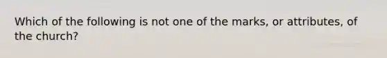 Which of the following is not one of the marks, or attributes, of the church?