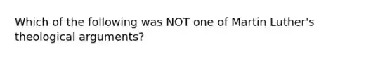 Which of the following was NOT one of Martin Luther's theological arguments?