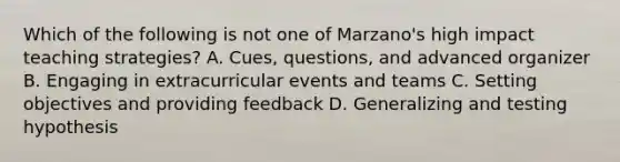 Which of the following is not one of Marzano's high impact teaching strategies? A. Cues, questions, and advanced organizer B. Engaging in extracurricular events and teams C. Setting objectives and providing feedback D. Generalizing and testing hypothesis