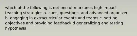 which of the following is not one of marzanos high impact teaching strategies a. cues, questions, and advanced organizer b. engaging in extracurricular events and teams c. setting objectives and providing feedback d.generalizing and testing hypothesis