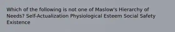 Which of the following is not one of Maslow's Hierarchy of Needs? Self-Actualization Physiological Esteem Social Safety Existence