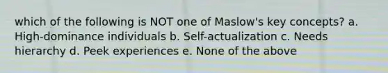 which of the following is NOT one of Maslow's key concepts? a. High-dominance individuals b. Self-actualization c. Needs hierarchy d. Peek experiences e. None of the above