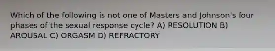 Which of the following is not one of Masters and Johnson's four phases of the sexual response cycle? A) RESOLUTION B) AROUSAL C) ORGASM D) REFRACTORY