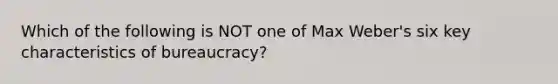 Which of the following is NOT one of Max Weber's six key characteristics of bureaucracy?