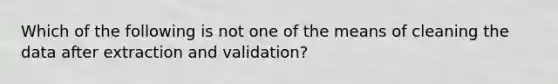 Which of the following is not one of the means of cleaning the data after extraction and validation?