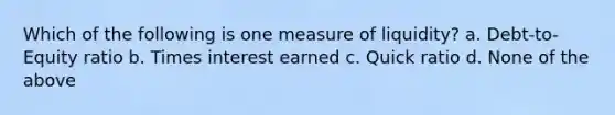 Which of the following is one measure of liquidity? a. Debt-to-Equity ratio b. Times interest earned c. Quick ratio d. None of the above