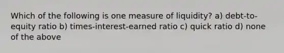 Which of the following is one measure of liquidity? a) debt-to-equity ratio b) times-interest-earned ratio c) quick ratio d) none of the above