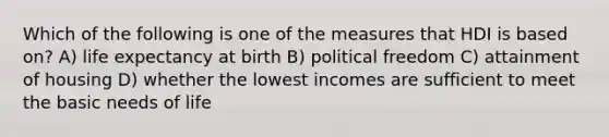 Which of the following is one of the measures that HDI is based on? A) life expectancy at birth B) political freedom C) attainment of housing D) whether the lowest incomes are sufficient to meet the basic needs of life