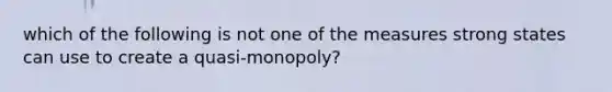 which of the following is not one of the measures strong states can use to create a quasi-monopoly?