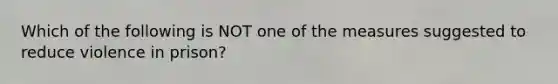 ​Which of the following is NOT one of the measures suggested to reduce violence in prison?