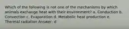 Which of the following is not one of the mechanisms by which animals exchange heat with their environment? a. Conduction b. Convection c. Evaporation d. Metabolic heat production e. Thermal radiation Answer: d