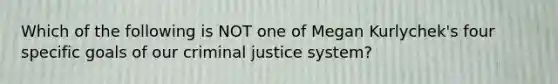 Which of the following is NOT one of Megan Kurlychek's four specific goals of our criminal justice system?