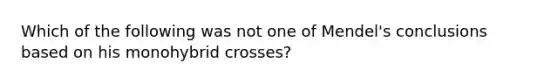 Which of the following was not one of Mendel's conclusions based on his monohybrid crosses?