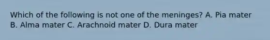 Which of the following is not one of the meninges? A. Pia mater B. Alma mater C. Arachnoid mater D. Dura mater