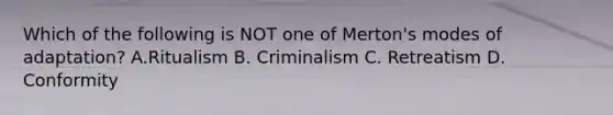 Which of the following is NOT one of Merton's modes of adaptation? A.Ritualism B. Criminalism C. Retreatism D. Conformity