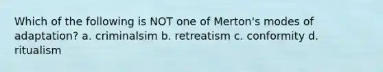 Which of the following is NOT one of Merton's modes of adaptation? a. criminalsim b. retreatism c. conformity d. ritualism