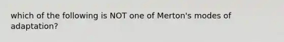 which of the following is NOT one of Merton's modes of adaptation?