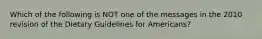 Which of the following is NOT one of the messages in the 2010 revision of the Dietary Guidelines for Americans?