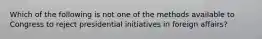 Which of the following is not one of the methods available to Congress to reject presidential initiatives in foreign affairs?