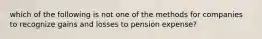 which of the following is not one of the methods for companies to recognize gains and losses to pension expense?