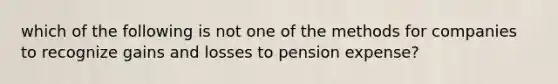 which of the following is not one of the methods for companies to recognize gains and losses to pension expense?