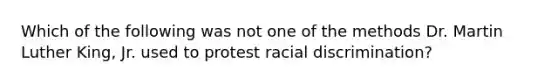 Which of the following was not one of the methods Dr. Martin Luther King, Jr. used to protest racial discrimination?