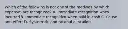 Which of the following is not one of the methods by which expenses are recognized? A. Immediate recognition when incurred B. Immediate recognition when paid in cash C. Cause and effect D. Systematic and rational allocation