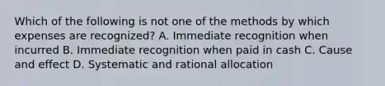 Which of the following is not one of the methods by which expenses are recognized? A. Immediate recognition when incurred B. Immediate recognition when paid in cash C. Cause and effect D. Systematic and rational allocation