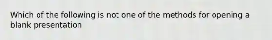 Which of the following is not one of the methods for opening a blank presentation