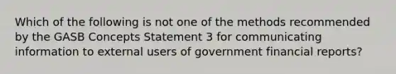 Which of the following is not one of the methods recommended by the GASB Concepts Statement 3 for communicating information to external users of government financial reports?