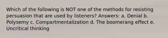 Which of the following is NOT one of the methods for resisting persuasion that are used by listeners? Answers: a. Denial b. Polysemy c. Compartmentalization d. The boomerang effect e. Uncritical thinking