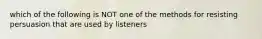 which of the following is NOT one of the methods for resisting persuasion that are used by listeners