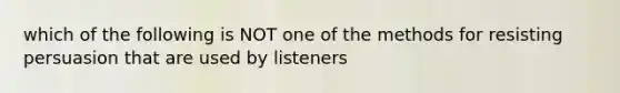 which of the following is NOT one of the methods for resisting persuasion that are used by listeners