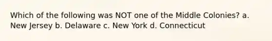 Which of the following was NOT one of the Middle Colonies? a. New Jersey b. Delaware c. New York d. Connecticut