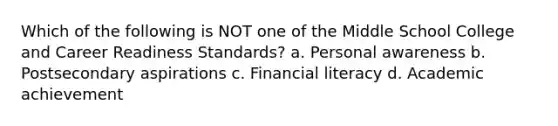 Which of the following is NOT one of the Middle School College and Career Readiness Standards? a. Personal awareness b. Postsecondary aspirations c. Financial literacy d. Academic achievement